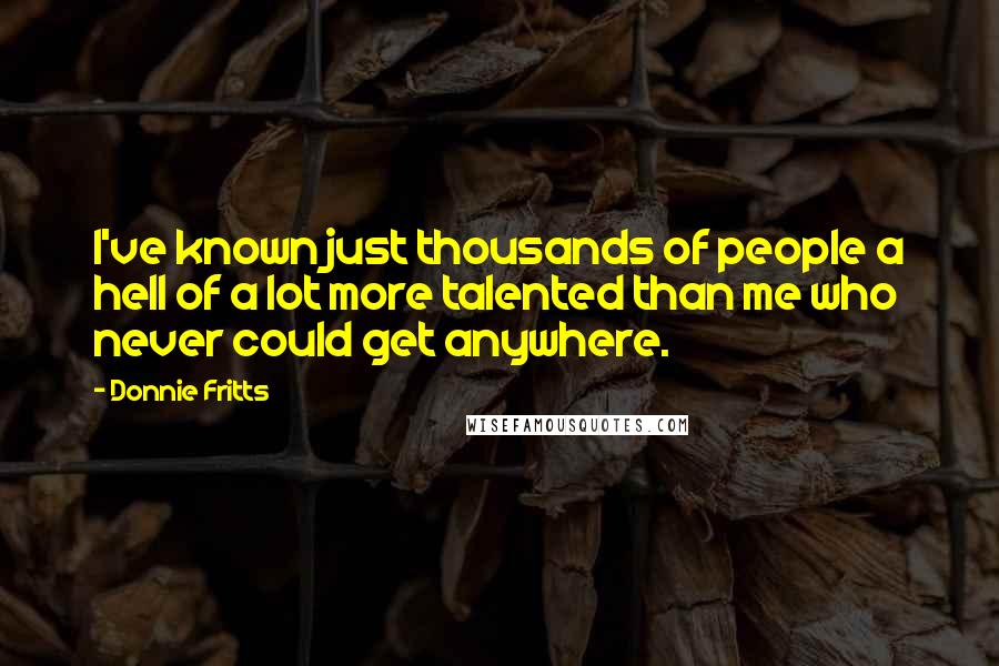 Donnie Fritts Quotes: I've known just thousands of people a hell of a lot more talented than me who never could get anywhere.