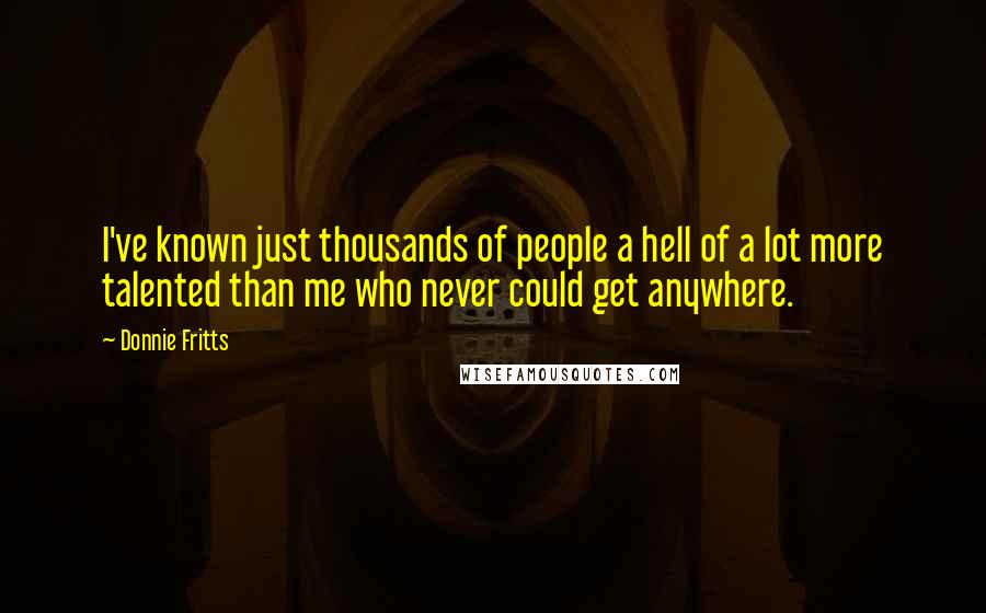 Donnie Fritts Quotes: I've known just thousands of people a hell of a lot more talented than me who never could get anywhere.