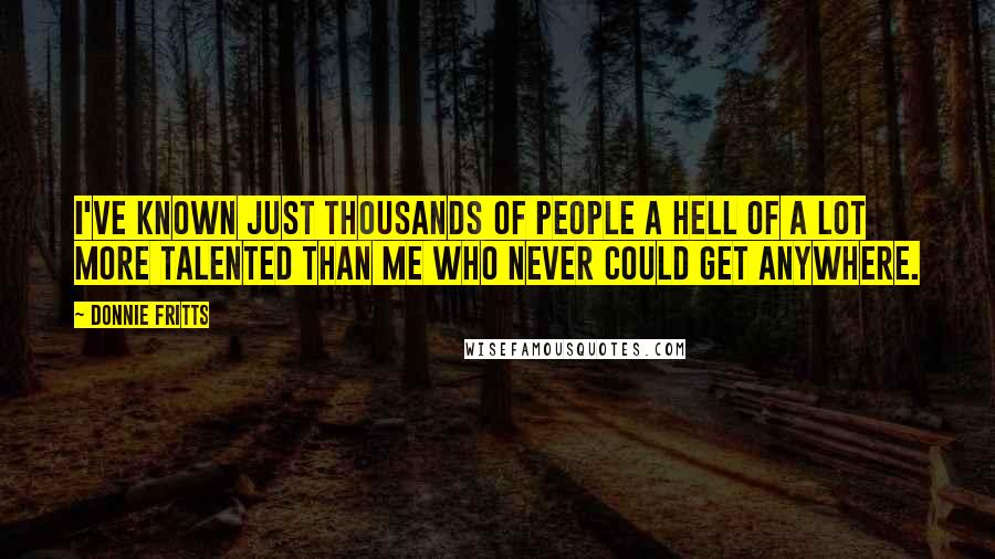 Donnie Fritts Quotes: I've known just thousands of people a hell of a lot more talented than me who never could get anywhere.
