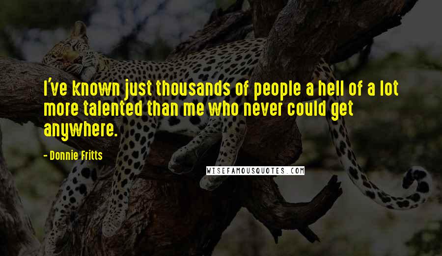 Donnie Fritts Quotes: I've known just thousands of people a hell of a lot more talented than me who never could get anywhere.