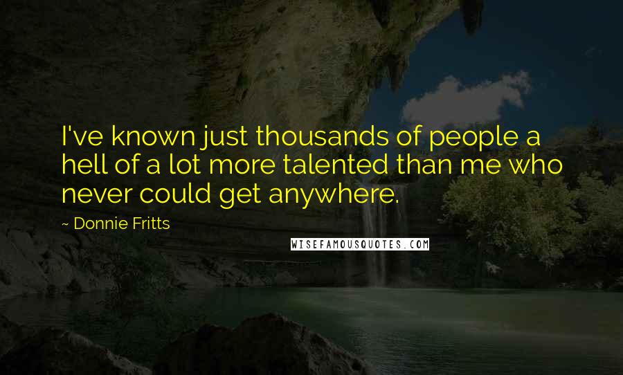 Donnie Fritts Quotes: I've known just thousands of people a hell of a lot more talented than me who never could get anywhere.