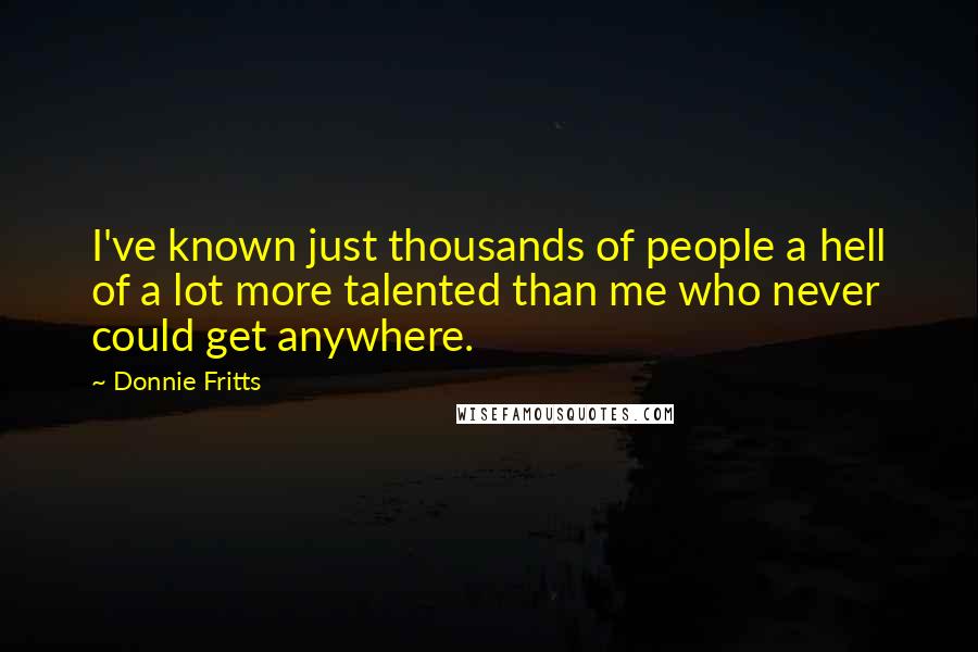 Donnie Fritts Quotes: I've known just thousands of people a hell of a lot more talented than me who never could get anywhere.