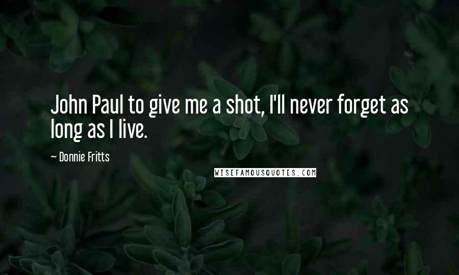 Donnie Fritts Quotes: John Paul to give me a shot, I'll never forget as long as I live.