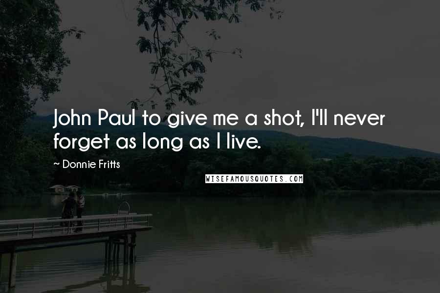 Donnie Fritts Quotes: John Paul to give me a shot, I'll never forget as long as I live.