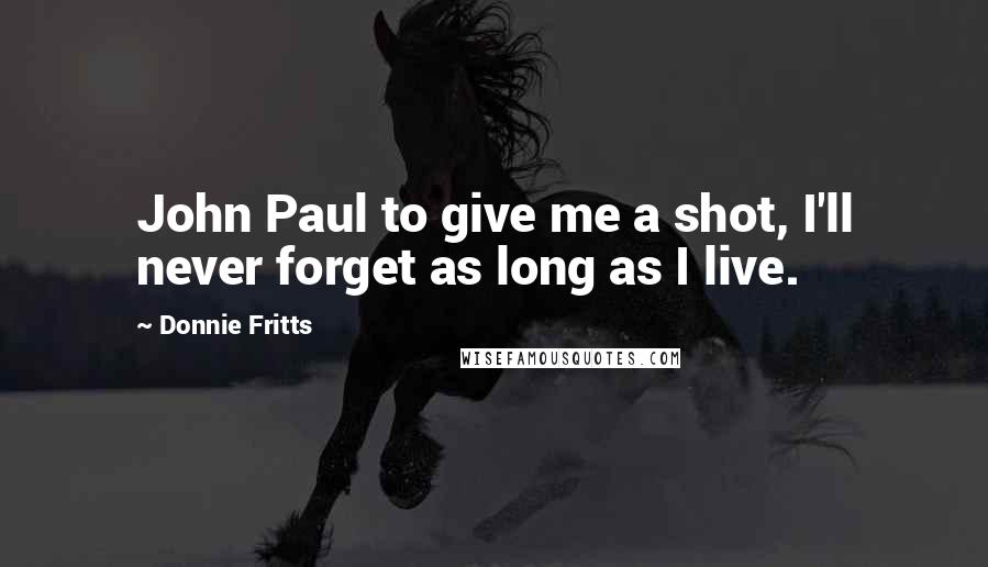 Donnie Fritts Quotes: John Paul to give me a shot, I'll never forget as long as I live.