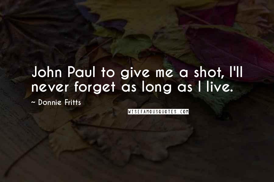 Donnie Fritts Quotes: John Paul to give me a shot, I'll never forget as long as I live.