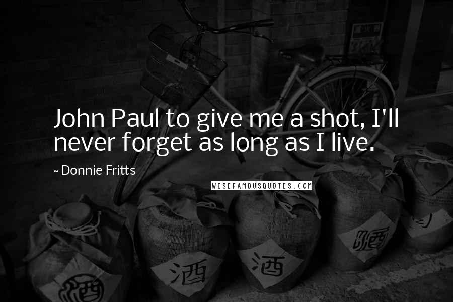 Donnie Fritts Quotes: John Paul to give me a shot, I'll never forget as long as I live.