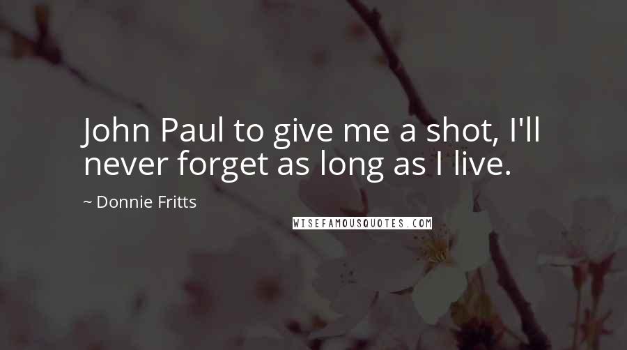 Donnie Fritts Quotes: John Paul to give me a shot, I'll never forget as long as I live.