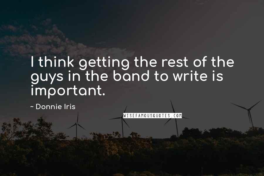 Donnie Iris Quotes: I think getting the rest of the guys in the band to write is important.