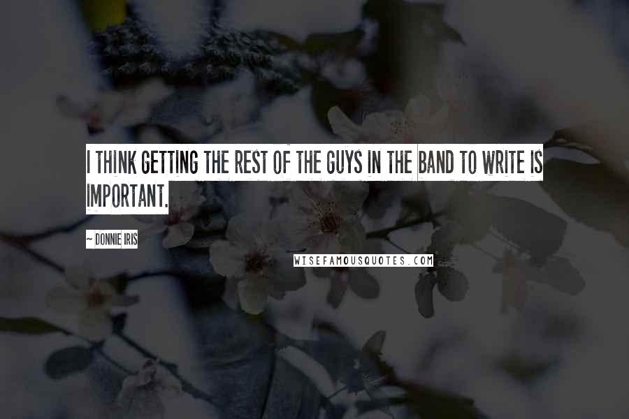 Donnie Iris Quotes: I think getting the rest of the guys in the band to write is important.