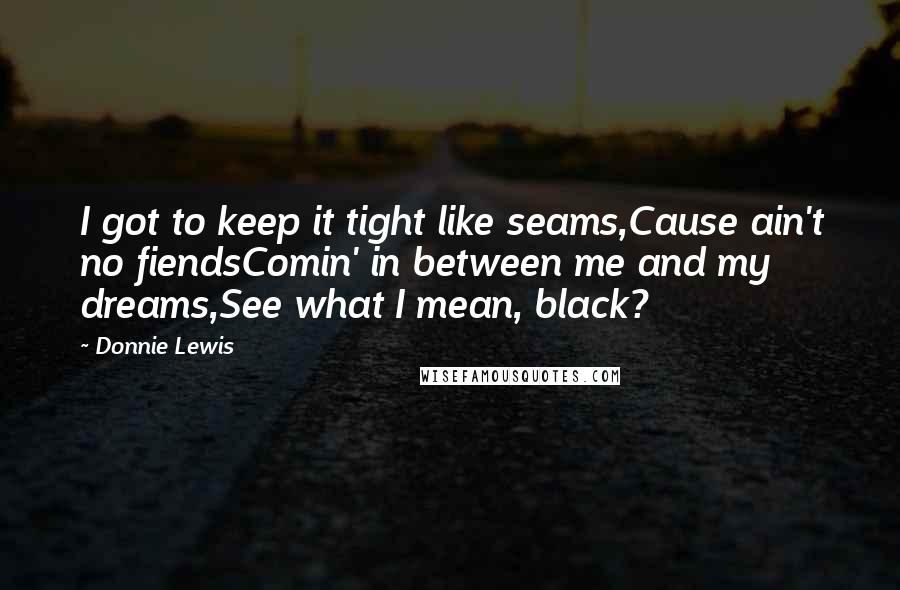 Donnie Lewis Quotes: I got to keep it tight like seams,Cause ain't no fiendsComin' in between me and my dreams,See what I mean, black?