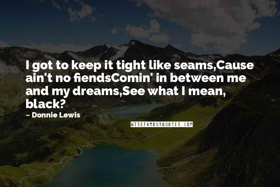 Donnie Lewis Quotes: I got to keep it tight like seams,Cause ain't no fiendsComin' in between me and my dreams,See what I mean, black?