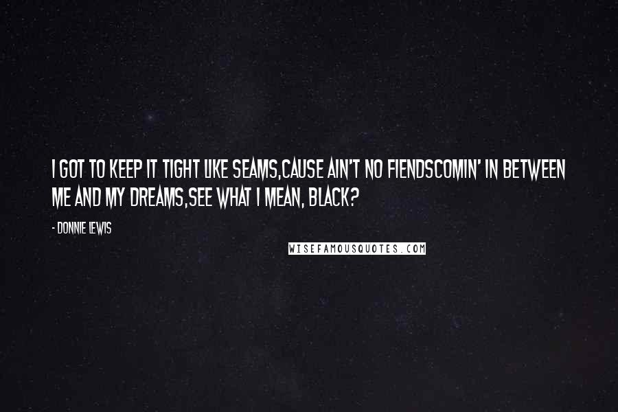 Donnie Lewis Quotes: I got to keep it tight like seams,Cause ain't no fiendsComin' in between me and my dreams,See what I mean, black?