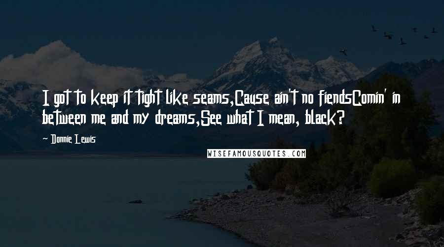 Donnie Lewis Quotes: I got to keep it tight like seams,Cause ain't no fiendsComin' in between me and my dreams,See what I mean, black?