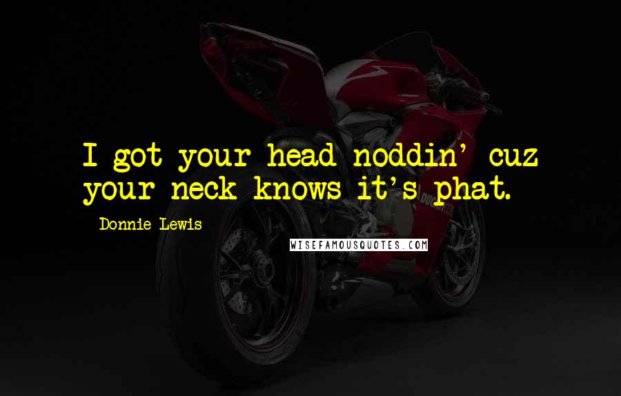 Donnie Lewis Quotes: I got your head noddin' cuz your neck knows it's phat.