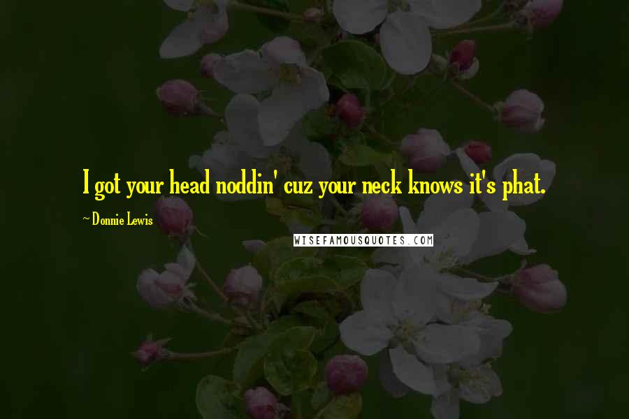 Donnie Lewis Quotes: I got your head noddin' cuz your neck knows it's phat.