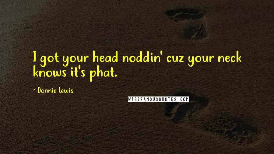 Donnie Lewis Quotes: I got your head noddin' cuz your neck knows it's phat.