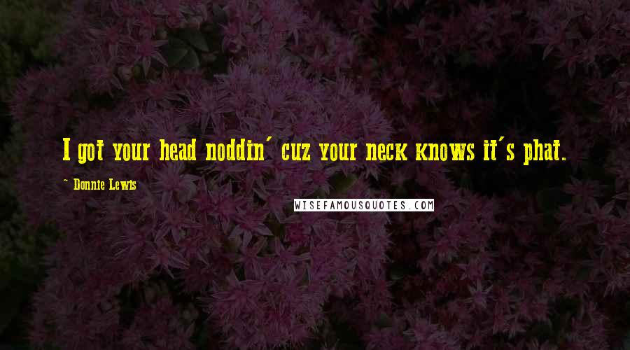 Donnie Lewis Quotes: I got your head noddin' cuz your neck knows it's phat.