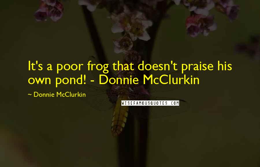 Donnie McClurkin Quotes: It's a poor frog that doesn't praise his own pond! - Donnie McClurkin