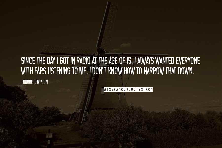 Donnie Simpson Quotes: Since the day I got in radio at the age of 15, I always wanted everyone with ears listening to me. I don't know how to narrow that down.