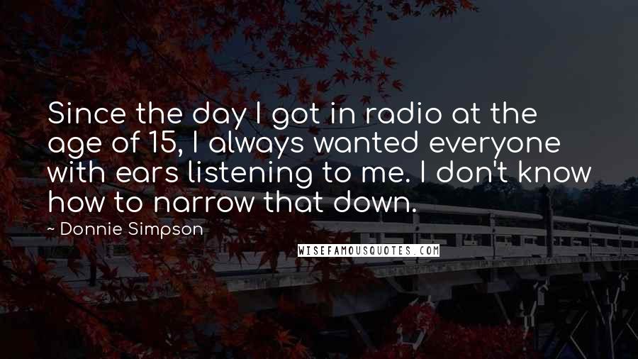 Donnie Simpson Quotes: Since the day I got in radio at the age of 15, I always wanted everyone with ears listening to me. I don't know how to narrow that down.