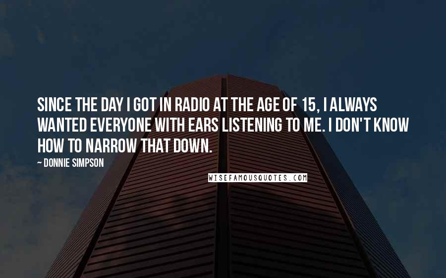 Donnie Simpson Quotes: Since the day I got in radio at the age of 15, I always wanted everyone with ears listening to me. I don't know how to narrow that down.