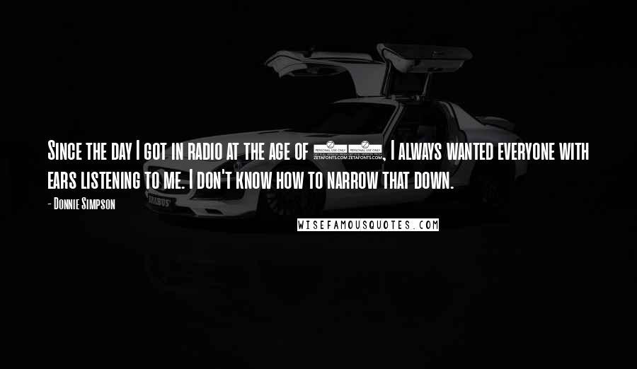 Donnie Simpson Quotes: Since the day I got in radio at the age of 15, I always wanted everyone with ears listening to me. I don't know how to narrow that down.