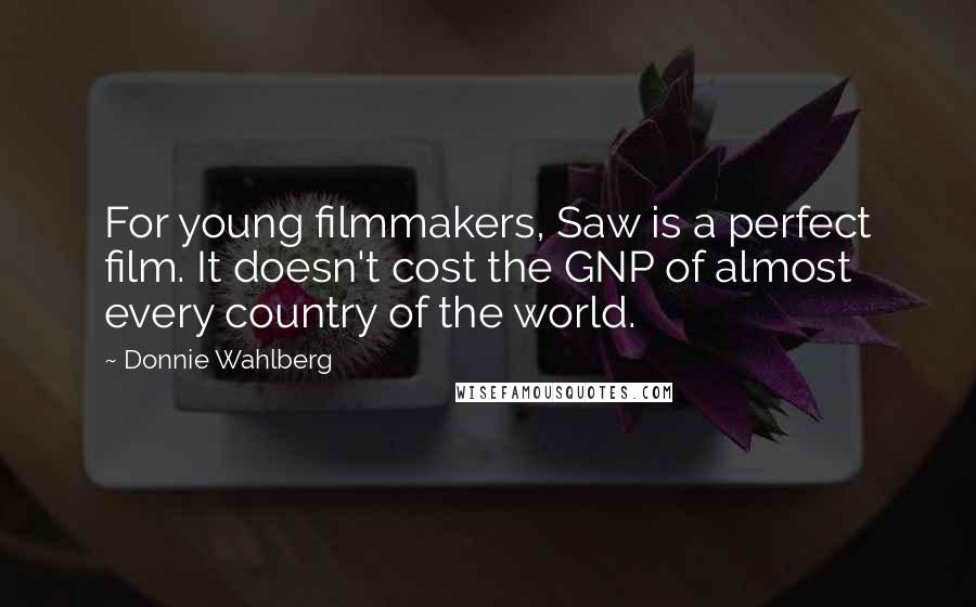 Donnie Wahlberg Quotes: For young filmmakers, Saw is a perfect film. It doesn't cost the GNP of almost every country of the world.