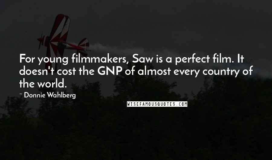 Donnie Wahlberg Quotes: For young filmmakers, Saw is a perfect film. It doesn't cost the GNP of almost every country of the world.