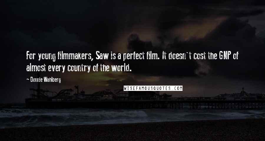 Donnie Wahlberg Quotes: For young filmmakers, Saw is a perfect film. It doesn't cost the GNP of almost every country of the world.