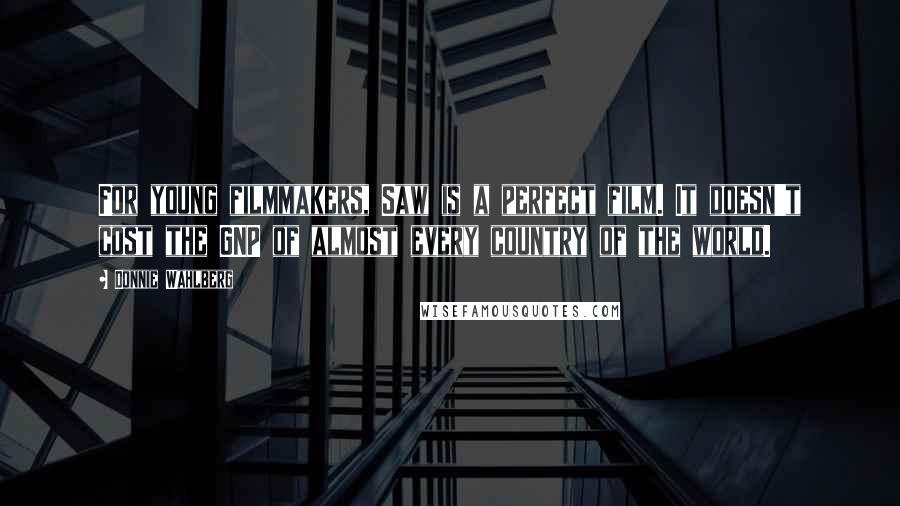 Donnie Wahlberg Quotes: For young filmmakers, Saw is a perfect film. It doesn't cost the GNP of almost every country of the world.