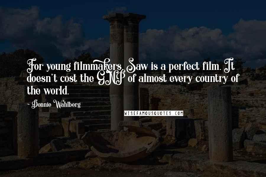 Donnie Wahlberg Quotes: For young filmmakers, Saw is a perfect film. It doesn't cost the GNP of almost every country of the world.