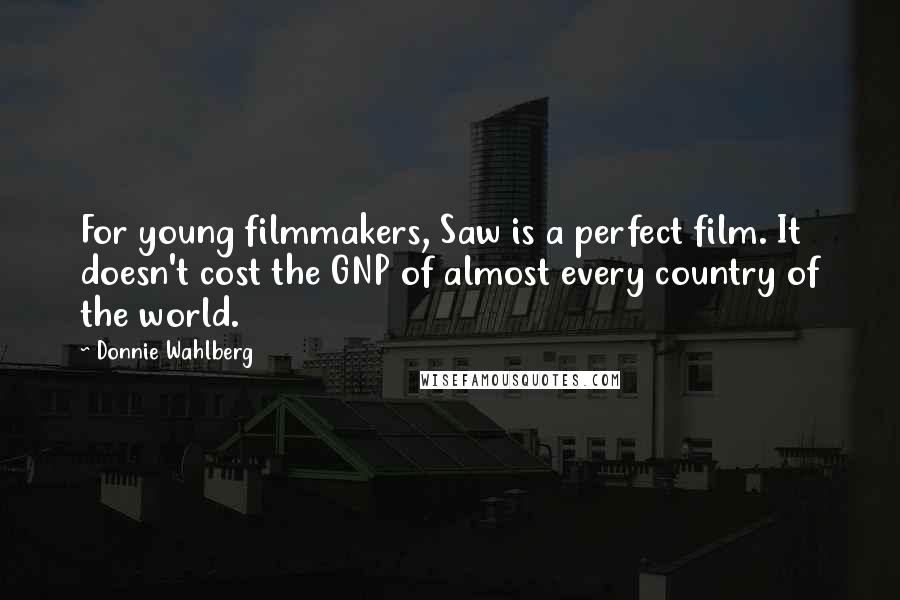 Donnie Wahlberg Quotes: For young filmmakers, Saw is a perfect film. It doesn't cost the GNP of almost every country of the world.