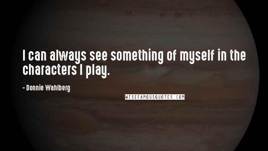 Donnie Wahlberg Quotes: I can always see something of myself in the characters I play.