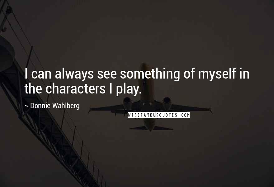 Donnie Wahlberg Quotes: I can always see something of myself in the characters I play.