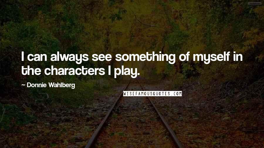 Donnie Wahlberg Quotes: I can always see something of myself in the characters I play.
