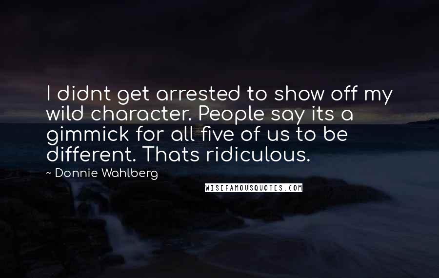 Donnie Wahlberg Quotes: I didnt get arrested to show off my wild character. People say its a gimmick for all five of us to be different. Thats ridiculous.