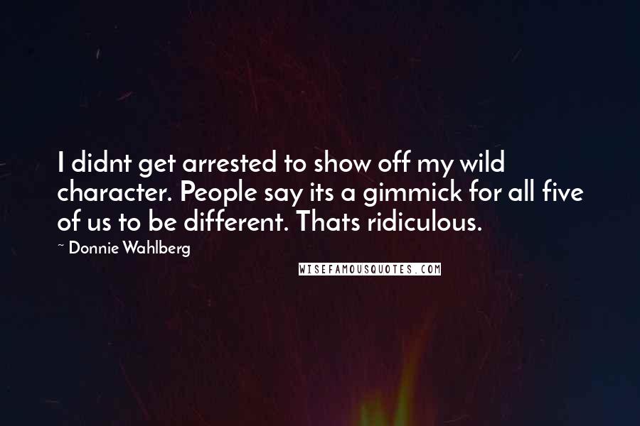 Donnie Wahlberg Quotes: I didnt get arrested to show off my wild character. People say its a gimmick for all five of us to be different. Thats ridiculous.