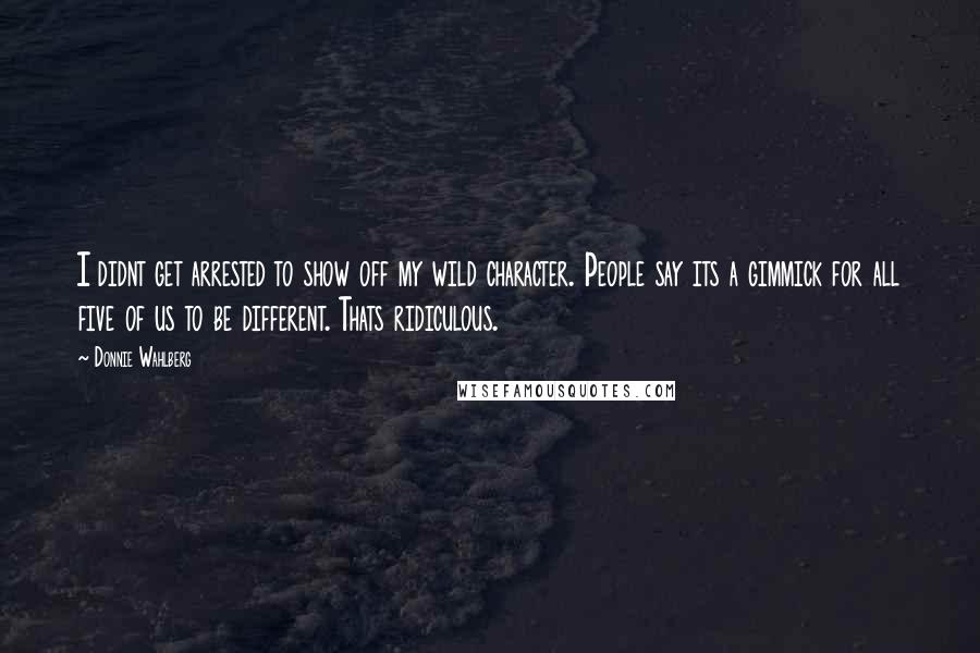 Donnie Wahlberg Quotes: I didnt get arrested to show off my wild character. People say its a gimmick for all five of us to be different. Thats ridiculous.