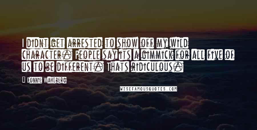 Donnie Wahlberg Quotes: I didnt get arrested to show off my wild character. People say its a gimmick for all five of us to be different. Thats ridiculous.