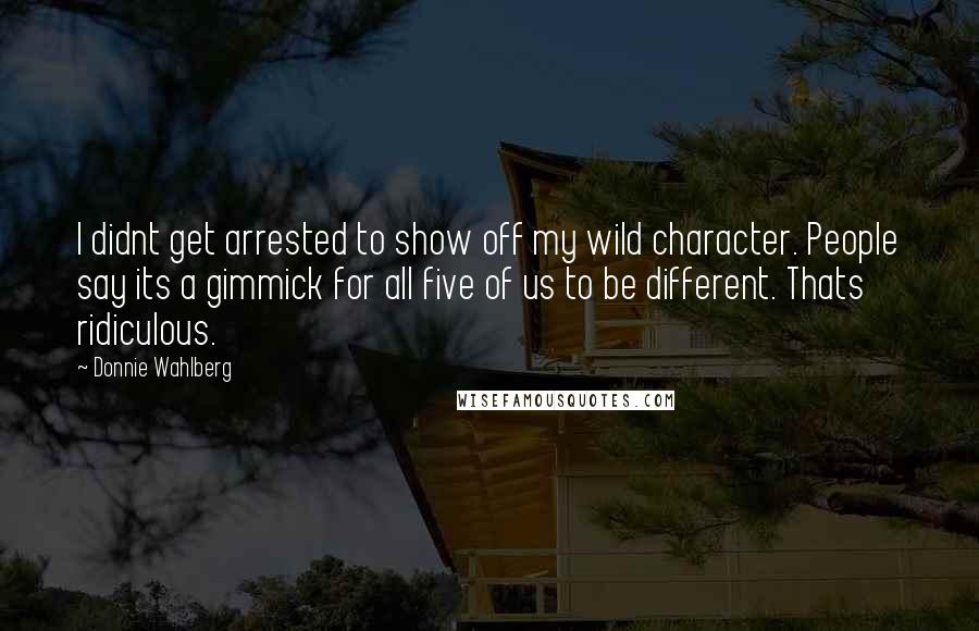 Donnie Wahlberg Quotes: I didnt get arrested to show off my wild character. People say its a gimmick for all five of us to be different. Thats ridiculous.