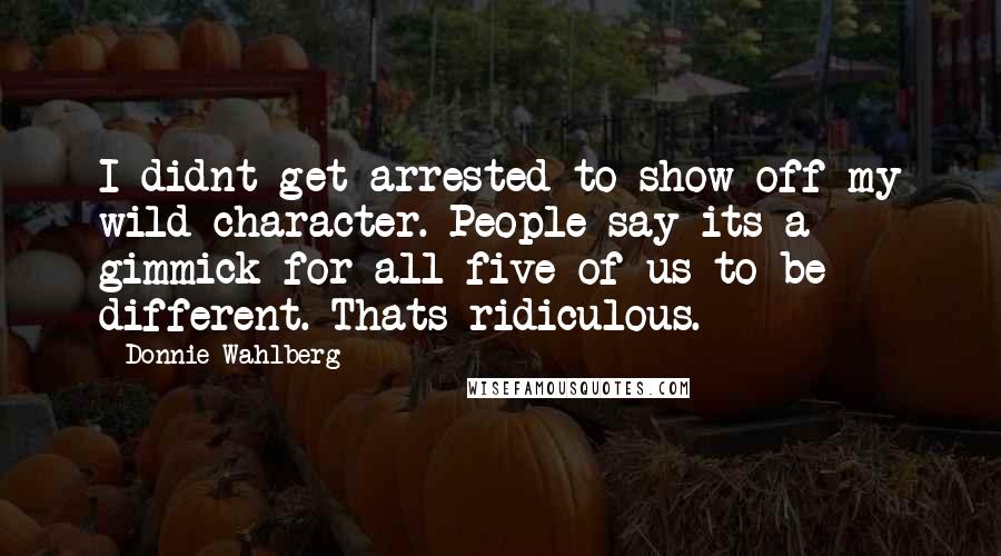 Donnie Wahlberg Quotes: I didnt get arrested to show off my wild character. People say its a gimmick for all five of us to be different. Thats ridiculous.