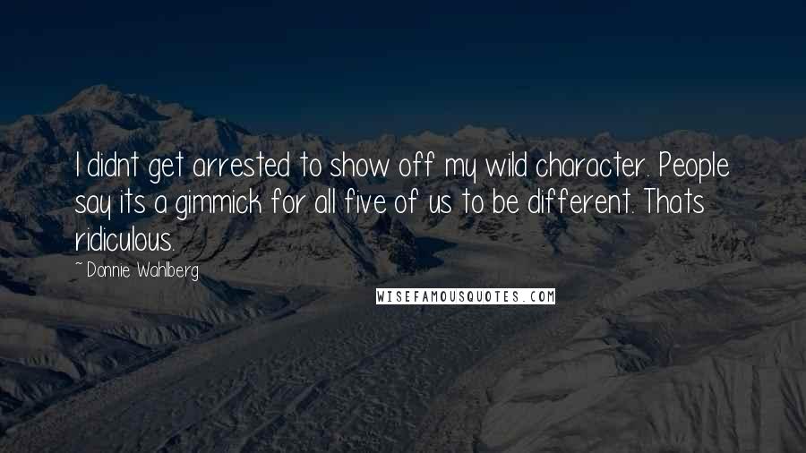 Donnie Wahlberg Quotes: I didnt get arrested to show off my wild character. People say its a gimmick for all five of us to be different. Thats ridiculous.