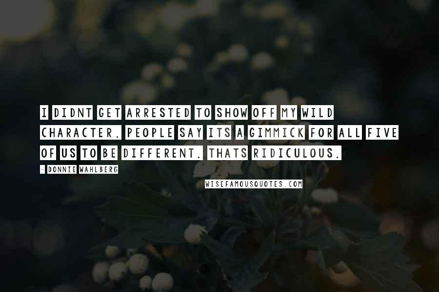 Donnie Wahlberg Quotes: I didnt get arrested to show off my wild character. People say its a gimmick for all five of us to be different. Thats ridiculous.
