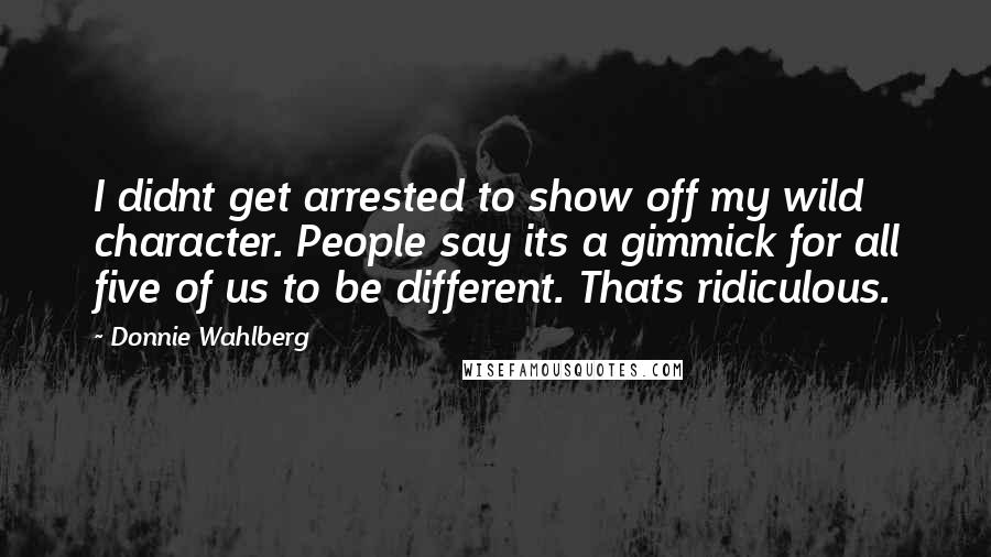 Donnie Wahlberg Quotes: I didnt get arrested to show off my wild character. People say its a gimmick for all five of us to be different. Thats ridiculous.