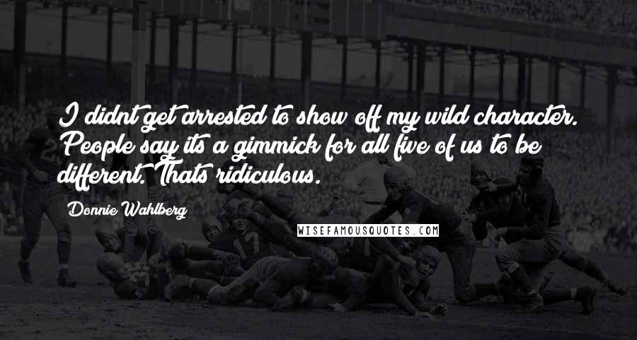Donnie Wahlberg Quotes: I didnt get arrested to show off my wild character. People say its a gimmick for all five of us to be different. Thats ridiculous.