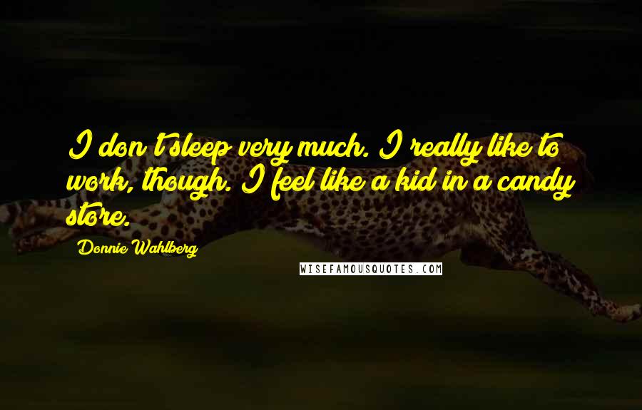 Donnie Wahlberg Quotes: I don't sleep very much. I really like to work, though. I feel like a kid in a candy store.