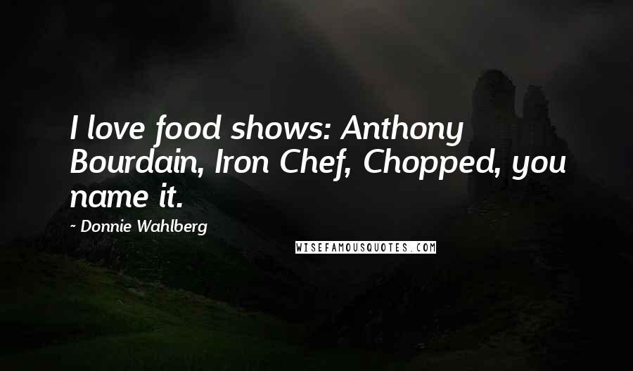 Donnie Wahlberg Quotes: I love food shows: Anthony Bourdain, Iron Chef, Chopped, you name it.