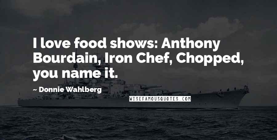 Donnie Wahlberg Quotes: I love food shows: Anthony Bourdain, Iron Chef, Chopped, you name it.