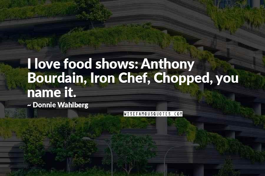 Donnie Wahlberg Quotes: I love food shows: Anthony Bourdain, Iron Chef, Chopped, you name it.